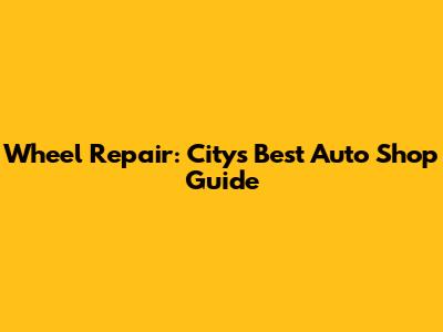 Wheel Repair: City's Best Auto Shop Guide
