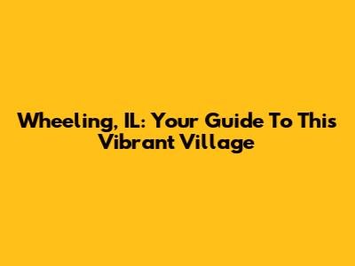 Wheeling, IL: Your Guide To This Vibrant Village