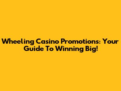 Wheeling Casino Promotions: Your Guide To Winning Big!