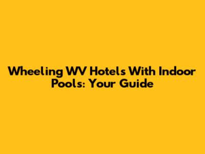 Wheeling WV Hotels With Indoor Pools: Your Guide