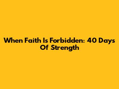 When Faith Is Forbidden: 40 Days Of Strength