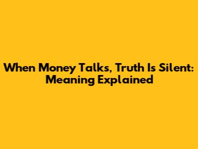 When Money Talks, Truth Is Silent: Meaning Explained