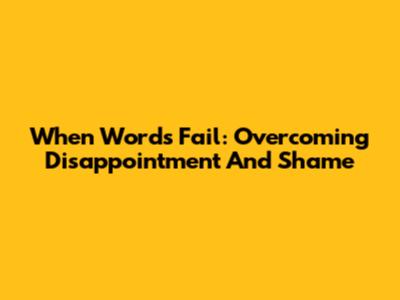 When Words Fail: Overcoming Disappointment And Shame