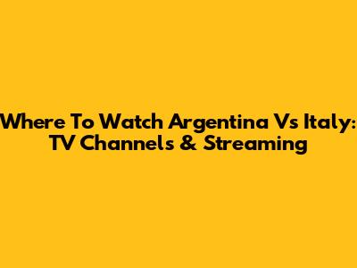 Where To Watch Argentina Vs Italy: TV Channels & Streaming
