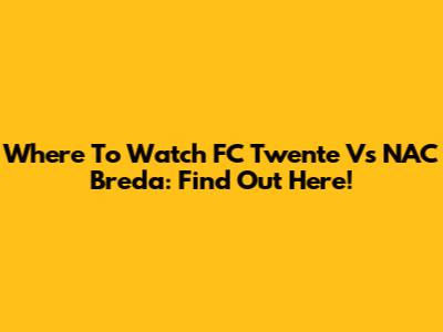 Where To Watch FC Twente Vs NAC Breda: Find Out Here!