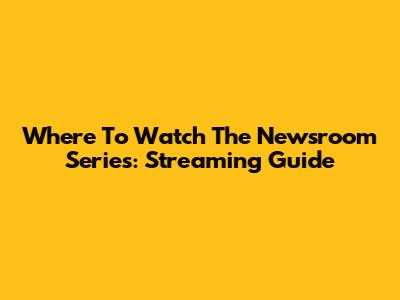 Where To Watch The Newsroom Series: Streaming Guide