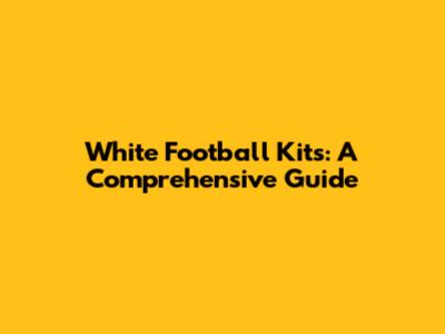 White Football Kits: A Comprehensive Guide