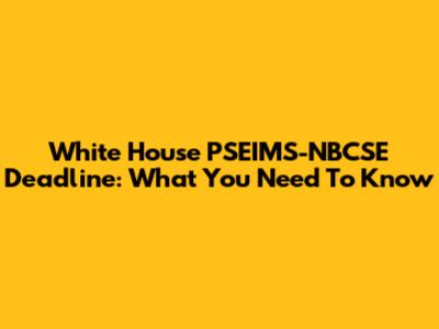 White House PSEIMS-NBCSE Deadline: What You Need To Know