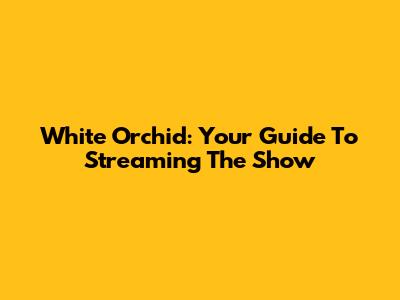 White Orchid: Your Guide To Streaming The Show