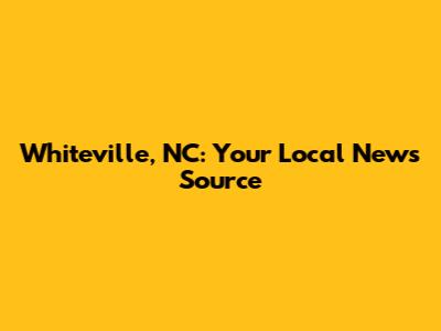 Whiteville, NC: Your Local News Source