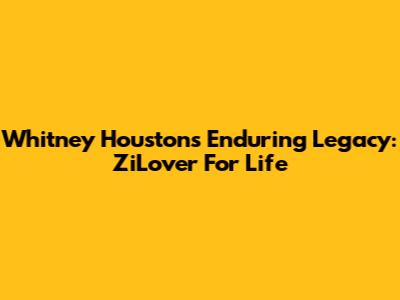 Whitney Houston's Enduring Legacy: ZiLover For Life
