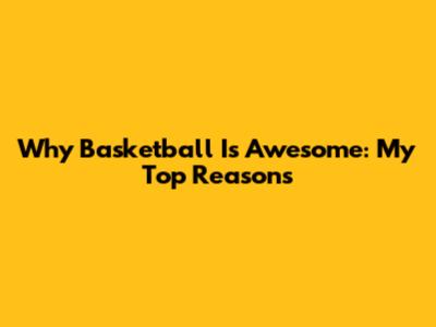 Why Basketball Is Awesome: My Top Reasons