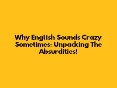 Why English Sounds Crazy Sometimes: Unpacking The Absurdities!