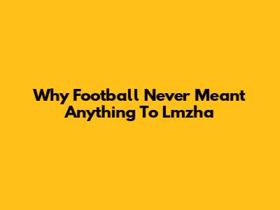 Why Football Never Meant Anything To Lmzha