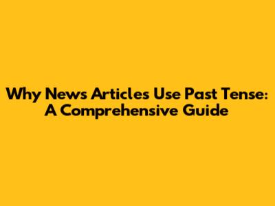 Why News Articles Use Past Tense: A Comprehensive Guide