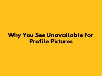 Why You See "Unavailable" For Profile Pictures