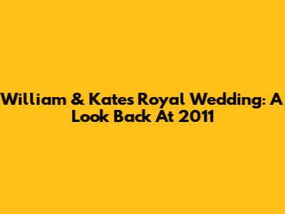 William & Kate's Royal Wedding: A Look Back At 2011
