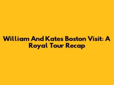 William And Kate's Boston Visit: A Royal Tour Recap
