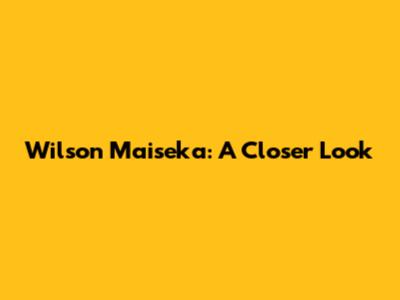 Wilson Maiseka: A Closer Look