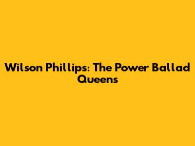 Wilson Phillips: The Power Ballad Queens