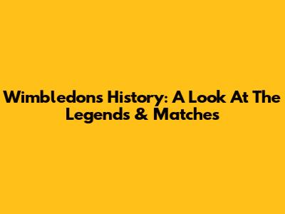 Wimbledon's History: A Look At The Legends & Matches