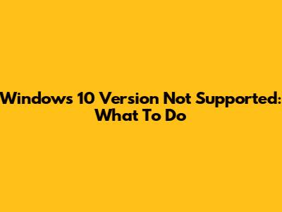 Windows 10 Version Not Supported: What To Do