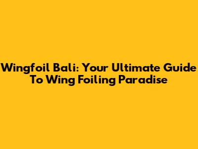Wingfoil Bali: Your Ultimate Guide To Wing Foiling Paradise