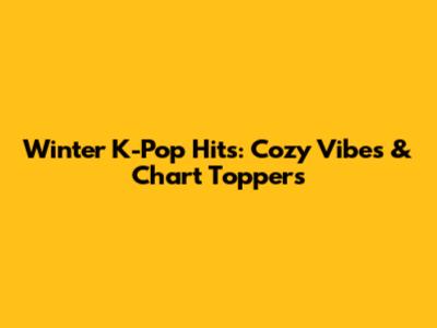 Winter K-Pop Hits: Cozy Vibes & Chart Toppers