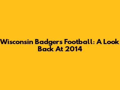 Wisconsin Badgers Football: A Look Back At 2014