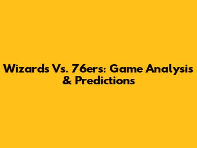 Wizards Vs. 76ers: Game Analysis & Predictions