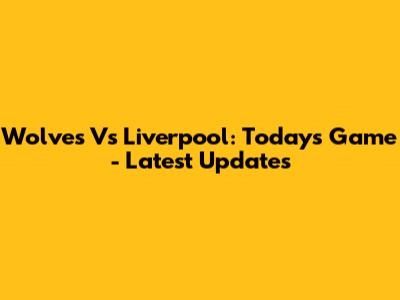 Wolves Vs Liverpool: Today's Game - Latest Updates