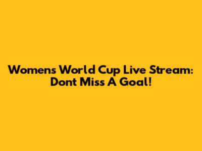 Women's World Cup Live Stream: Don't Miss A Goal!