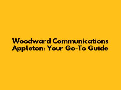 Woodward Communications Appleton: Your Go-To Guide