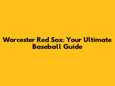 Worcester Red Sox: Your Ultimate Baseball Guide