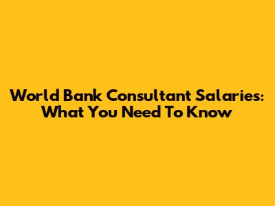 World Bank Consultant Salaries: What You Need To Know