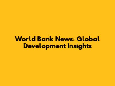 World Bank News: Global Development Insights