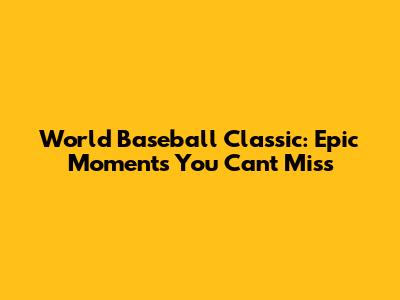World Baseball Classic: Epic Moments You Can't Miss