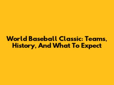 World Baseball Classic: Teams, History, And What To Expect