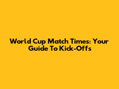 World Cup Match Times: Your Guide To Kick-Offs