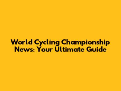 World Cycling Championship News: Your Ultimate Guide