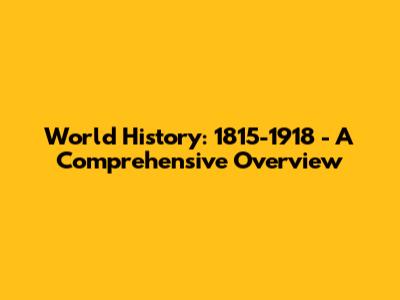 World History: 1815-1918 - A Comprehensive Overview