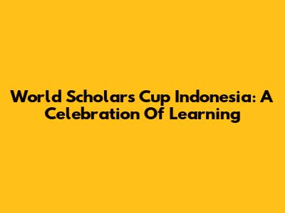 World Scholar's Cup Indonesia: A Celebration Of Learning