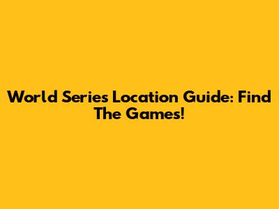 World Series Location Guide: Find The Games!