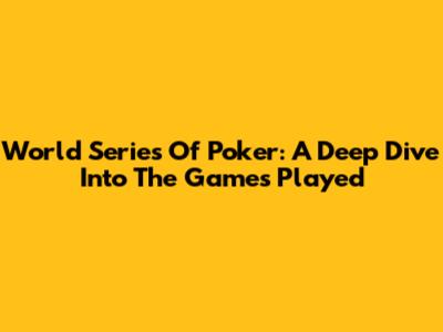 World Series Of Poker: A Deep Dive Into The Games Played