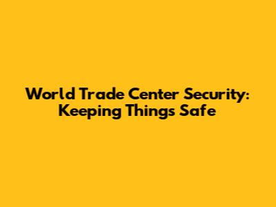 World Trade Center Security: Keeping Things Safe