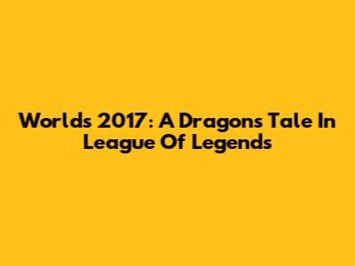 Worlds 2017: A Dragon's Tale In League Of Legends