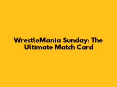 WrestleMania Sunday: The Ultimate Match Card