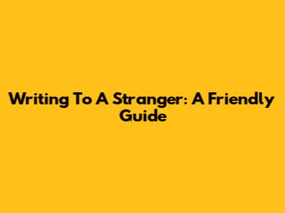Writing To A Stranger: A Friendly Guide