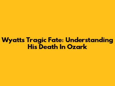 Wyatt's Tragic Fate: Understanding His Death In Ozark