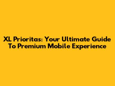 XL Prioritas: Your Ultimate Guide To Premium Mobile Experience
